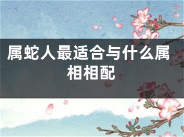 属蛇人最适合与什么属相相配