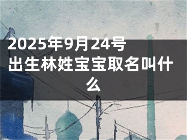 2025年9月24号出生林姓宝宝取名叫什么