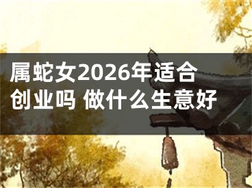 属蛇女2026年适合创业吗 做什么生意好