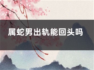 属蛇男出轨能回头吗