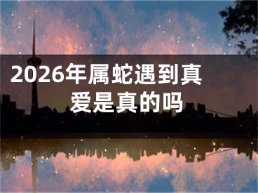 2026年属蛇遇到真爱是真的吗