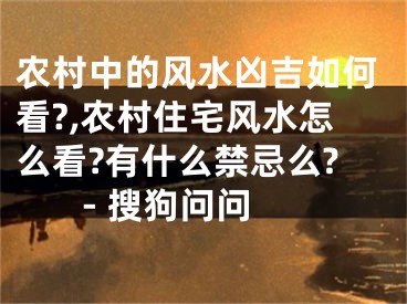 农村中的风水凶吉如何看?,农村住宅风水怎么看?有什么禁忌么? - 搜狗问问