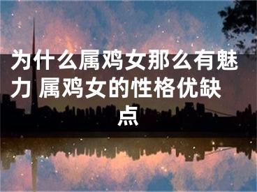 为什么属鸡女那么有魅力 属鸡女的性格优缺点