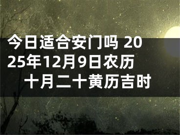 今日适合安门吗 2025年12月9日农历十月二十黄历吉时