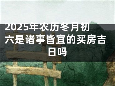 2025年农历冬月初六是诸事皆宜的买房吉日吗