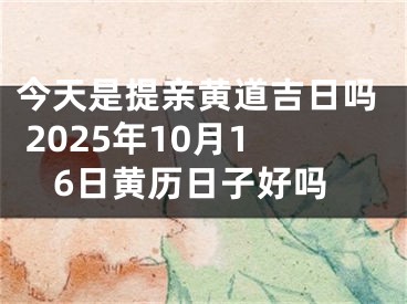 今天是提亲黄道吉日吗 2025年10月16日黄历日子好吗