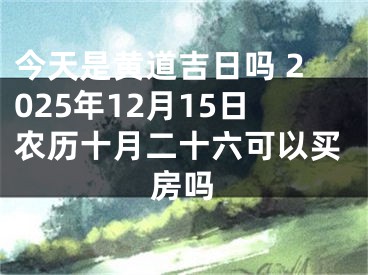 今天是黄道吉日吗 2025年12月15日农历十月二十六可以买房吗