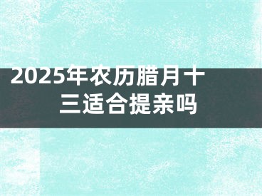 2025年农历腊月十三适合提亲吗