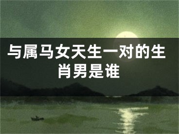 与属马女天生一对的生肖男是谁