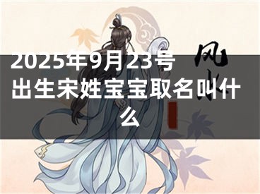 2025年9月23号出生宋姓宝宝取名叫什么