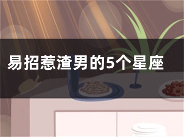 易招惹渣男的5个星座