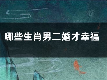 哪些生肖男二婚才幸福
