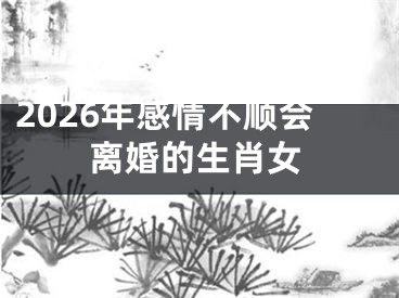 2026年感情不顺会离婚的生肖女