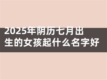 2025年阴历七月出生的女孩起什么名字好