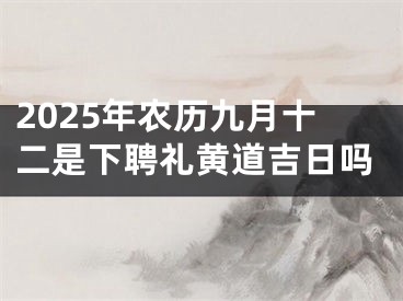 2025年农历九月十二是下聘礼黄道吉日吗