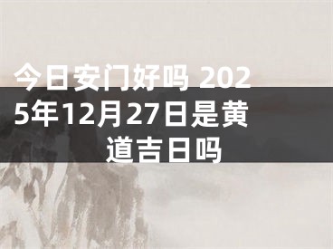 今日安门好吗 2025年12月27日是黄道吉日吗