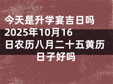 今天是升学宴吉日吗 2025年10月16日农历八月二十五黄历日子好吗