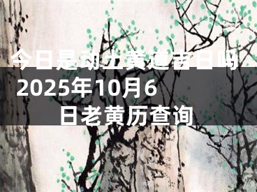 今日是动土黄道吉日吗 2025年10月6日老黄历查询