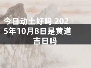 今日动土好吗 2025年10月8日是黄道吉日吗