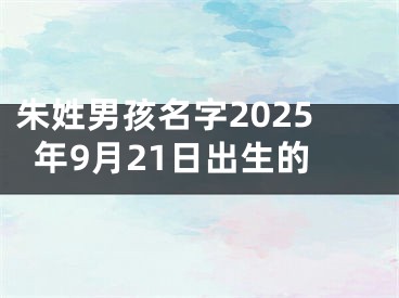 朱姓男孩名字2025年9月21日出生的