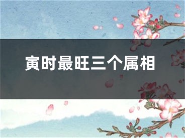 寅时最旺三个属相