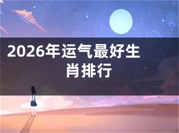 2026年运气最好生肖排行