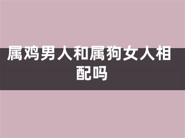 属鸡男人和属狗女人相配吗