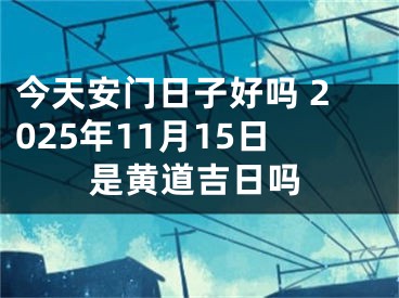 今天安门日子好吗 2025年11月15日是黄道吉日吗