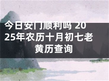 今日安门顺利吗 2025年农历十月初七老黄历查询