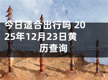 今日适合出行吗 2025年12月23日黄历查询