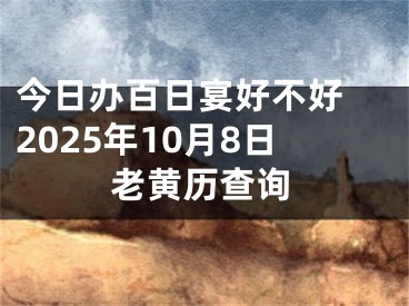 今日办百日宴好不好 2025年10月8日老黄历查询