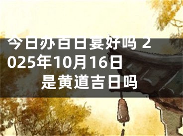 今日办百日宴好吗 2025年10月16日是黄道吉日吗