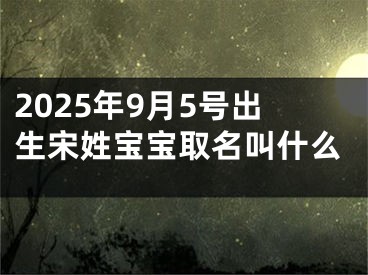 2025年9月5号出生宋姓宝宝取名叫什么