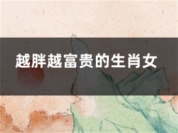越胖越富贵的生肖女