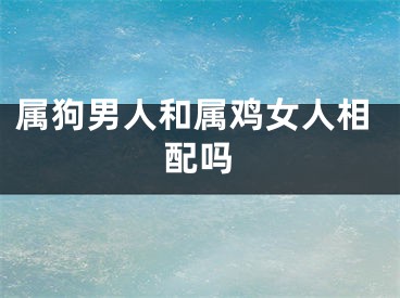 属狗男人和属鸡女人相配吗