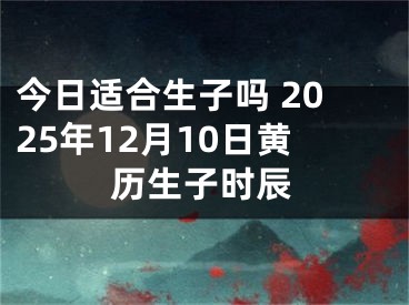 今日适合生子吗 2025年12月10日黄历生子时辰