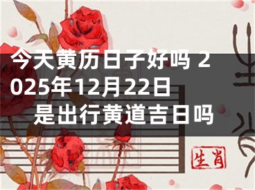 今天黄历日子好吗 2025年12月22日是出行黄道吉日吗