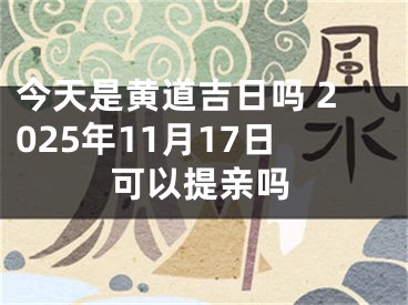 今天是黄道吉日吗 2025年11月17日可以提亲吗