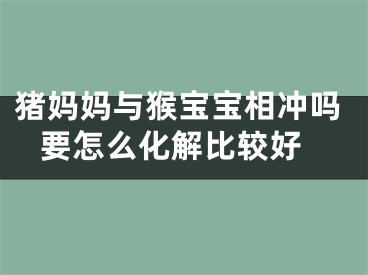 猪妈妈与猴宝宝相冲吗 要怎么化解比较好