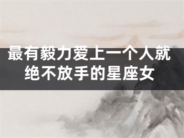最有毅力爱上一个人就绝不放手的星座女