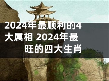 2024年最顺利的4大属相 2024年最旺的四大生肖