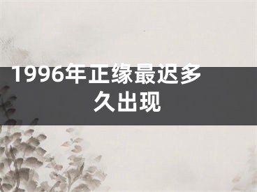 1996年正缘最迟多久出现