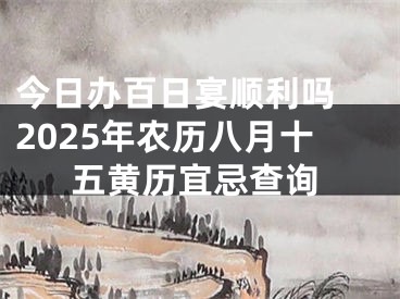 今日办百日宴顺利吗 2025年农历八月十五黄历宜忌查询