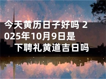 今天黄历日子好吗 2025年10月9日是下聘礼黄道吉日吗