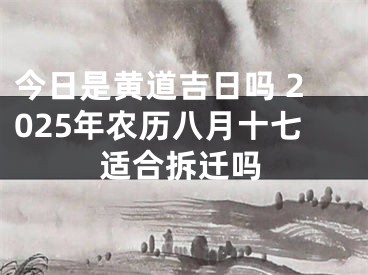 今日是黄道吉日吗 2025年农历八月十七适合拆迁吗