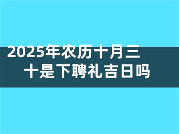 2025年农历十月三十是下聘礼吉日吗