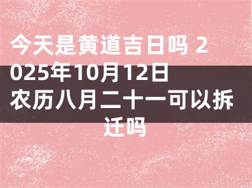 今天是黄道吉日吗 2025年10月12日农历八月二十一可以拆迁吗