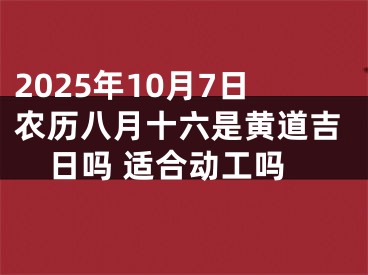 2025年10月7日农历八月十六是黄道吉日吗 适合动工吗