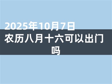 2025年10月7日农历八月十六可以出门吗