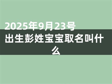 2025年9月23号出生彭姓宝宝取名叫什么